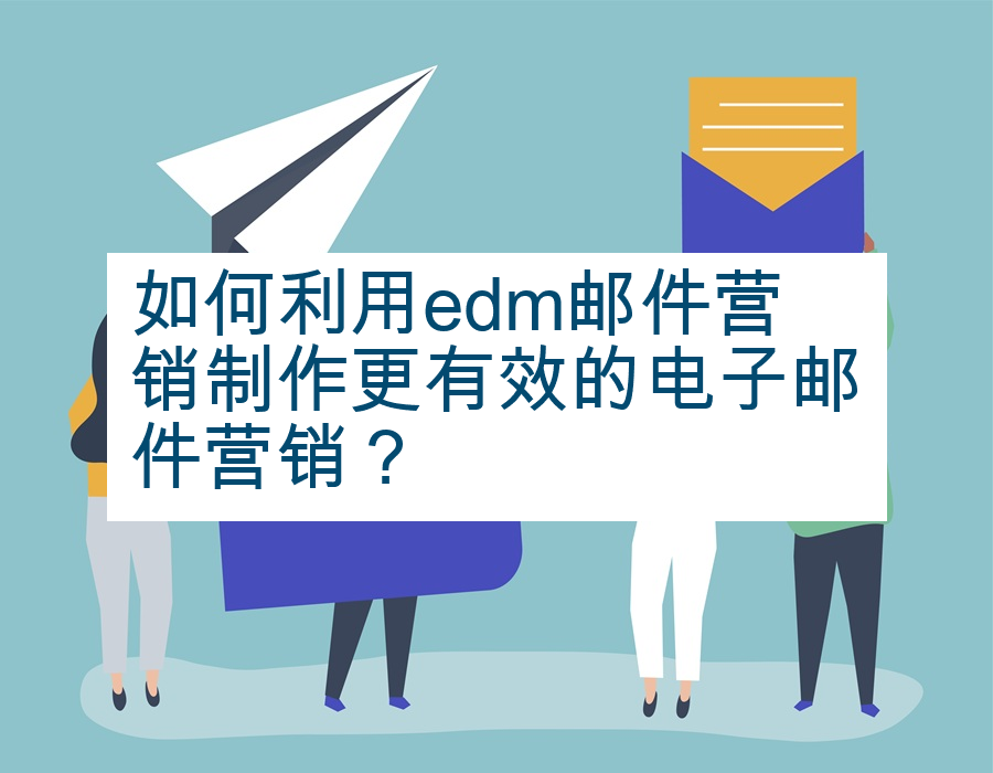 如何利用edm邮件营销制作更有效的电子邮件营销？