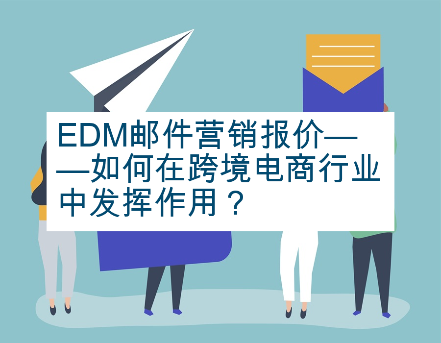 EDM邮件营销报价——如何在跨境电商行业中发挥作用？