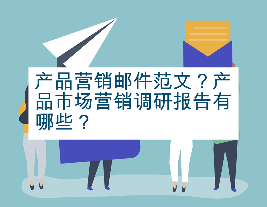 产品营销邮件范文？产品市场营销调研报告有哪些？