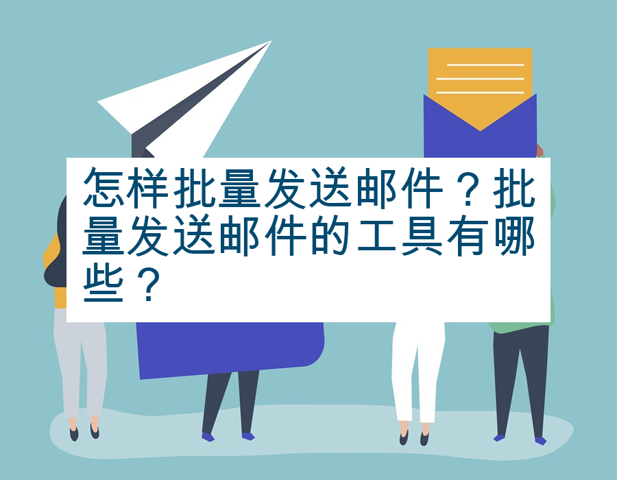 怎样批量发送邮件？批量发送邮件的工具有哪些？