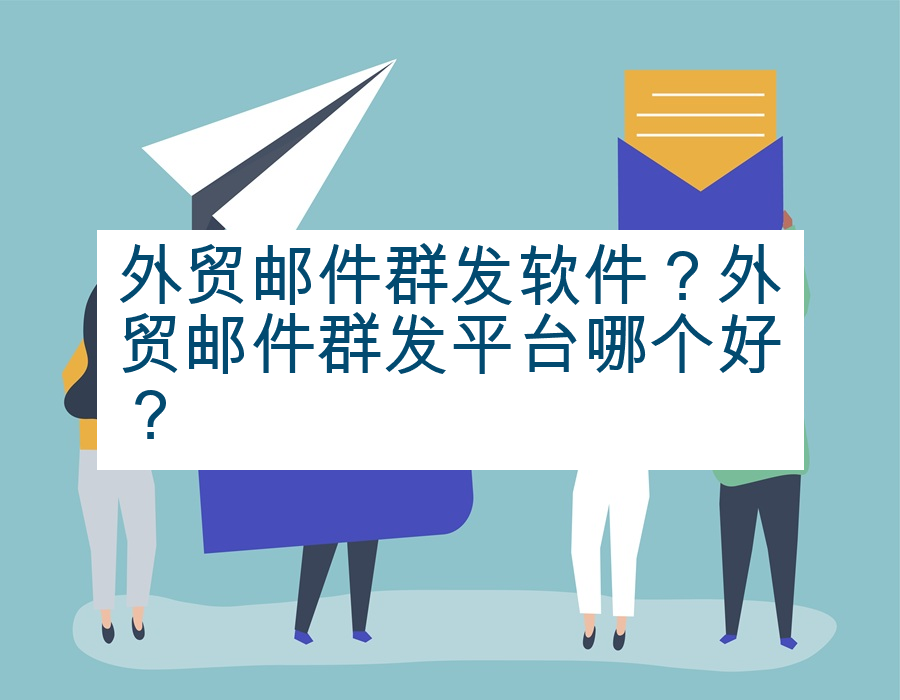 外贸邮件群发软件？外贸邮件群发平台哪个好？
