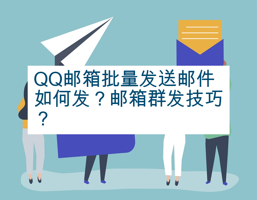 QQ邮箱批量发送邮件如何发？邮箱群发技巧？