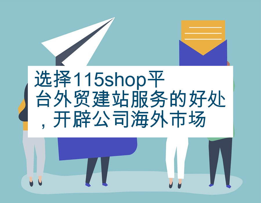选择115shop平台外贸建站服务的好处，开辟公司海外市场