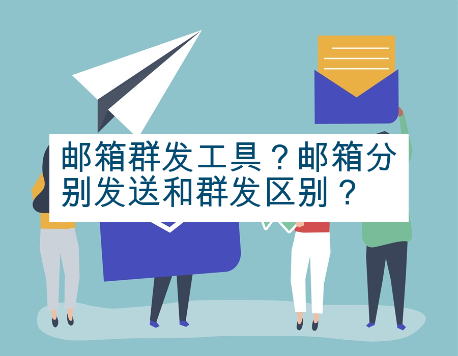 邮箱群发工具？邮箱分别发送和群发区别？