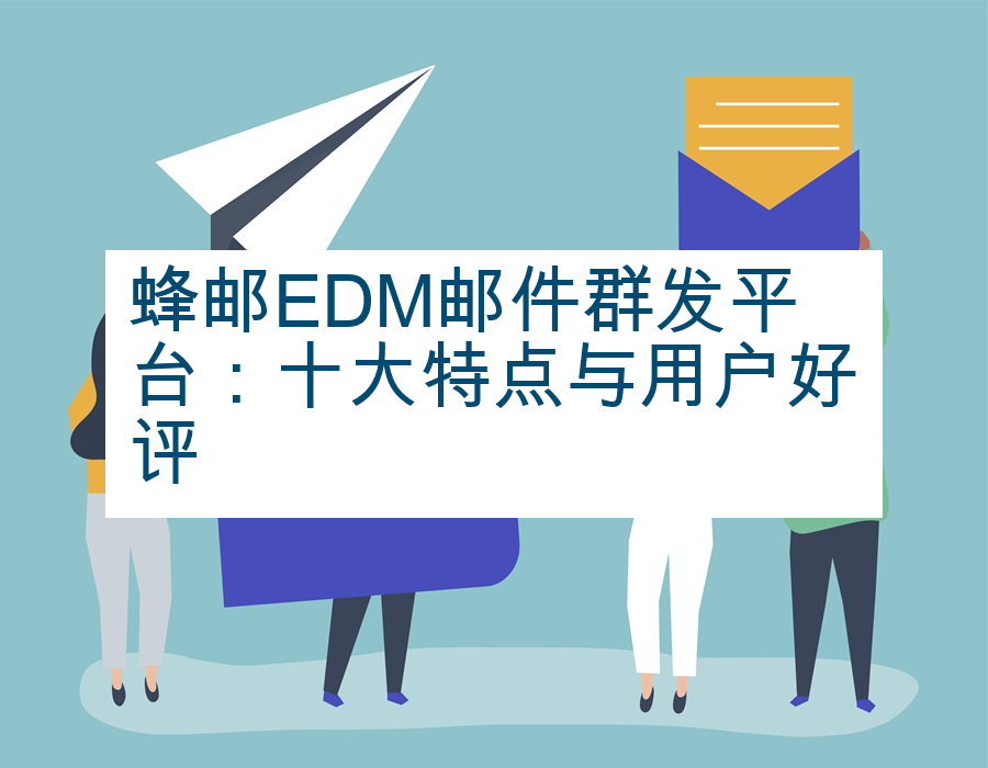 蜂邮EDM邮件群发平台：十大特点与用户好评
