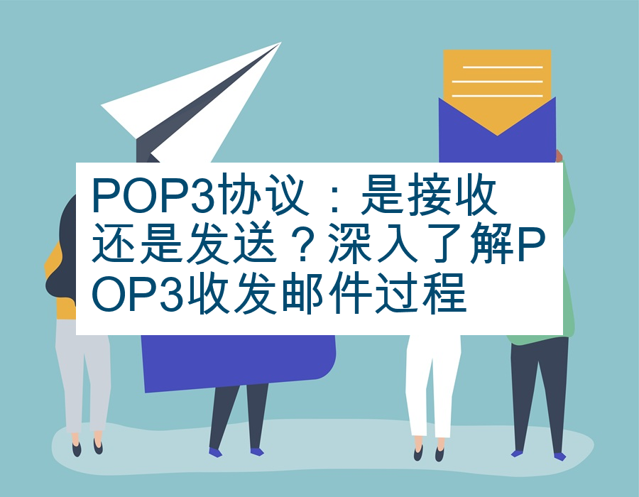 POP3协议：是接收还是发送？深入了解POP3收发邮件过程