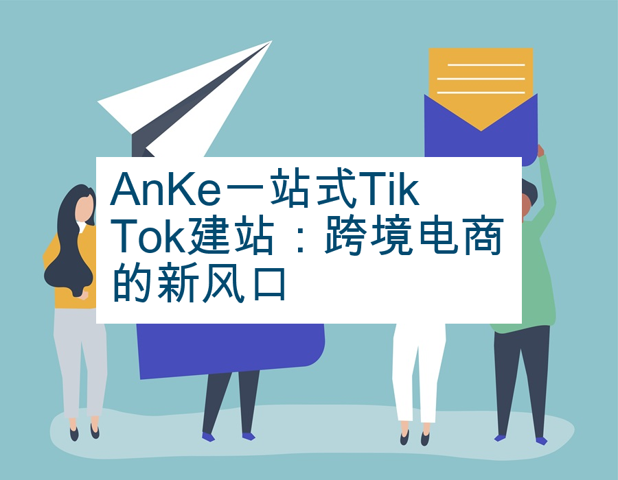 AnKe一站式TikTok建站：跨境电商的新风口