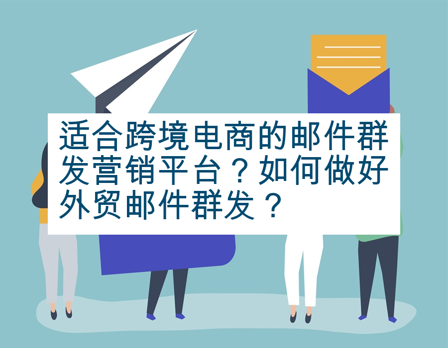 适合跨境电商的邮件群发营销平台？如何做好外贸邮件群发？