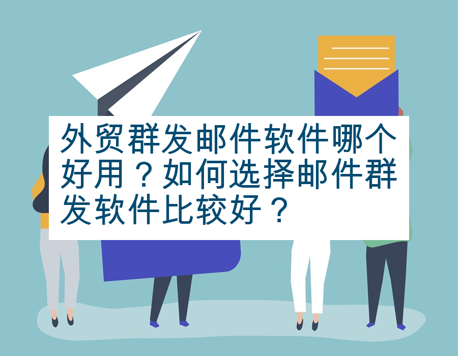 外贸群发邮件软件哪个好用？如何选择邮件群发软件比较好？