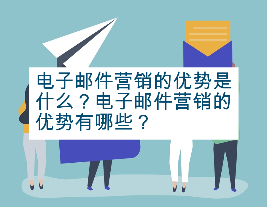 电子邮件营销的优势是什么？电子邮件营销的优势有哪些？