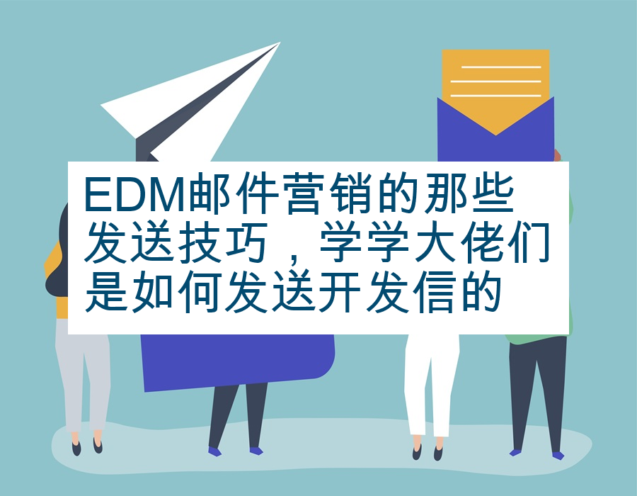 EDM邮件营销的那些发送技巧，学学大佬们是如何发送开发信的