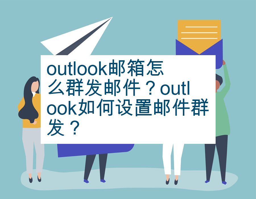 outlook邮箱怎么群发邮件？outlook如何设置邮件群发？