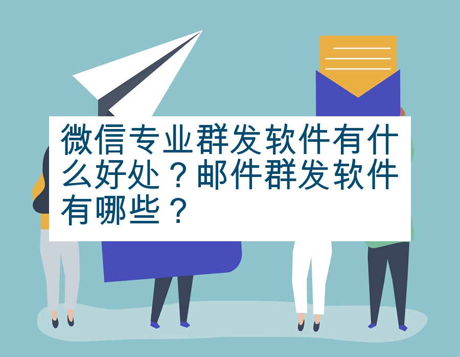 微信专业群发软件有什么好处？邮件群发软件有哪些？