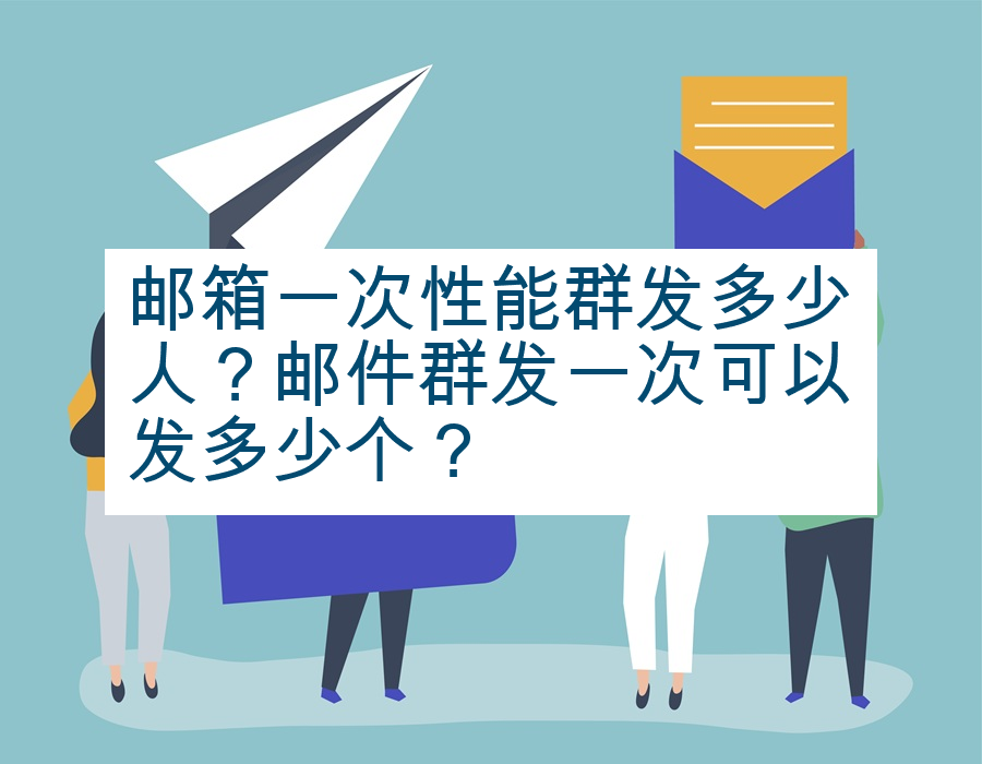邮箱一次性能群发多少人？邮件群发一次可以发多少个？