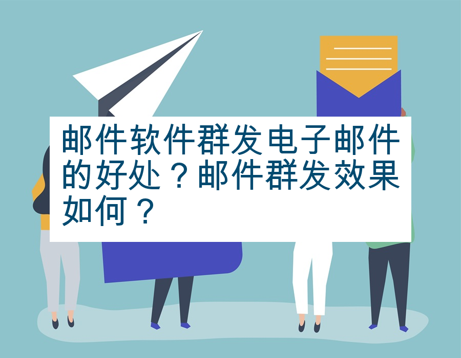 邮件软件群发电子邮件的好处？邮件群发效果如何？