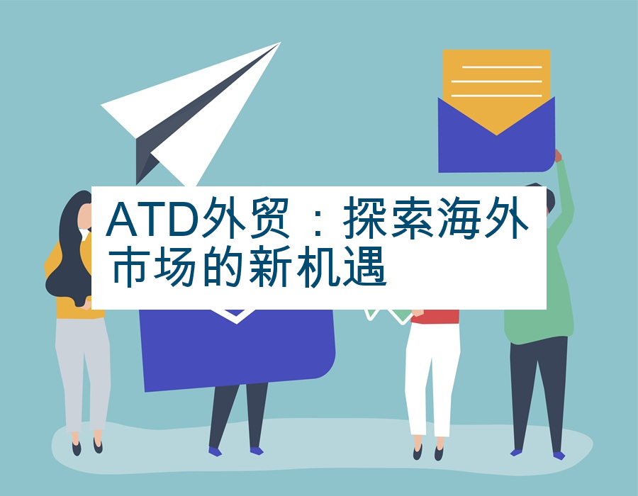 ATD外贸：探索海外市场的新机遇