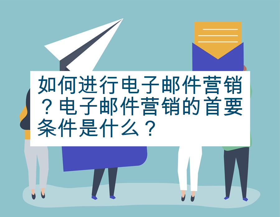 如何进行电子邮件营销？电子邮件营销的首要条件是什么？