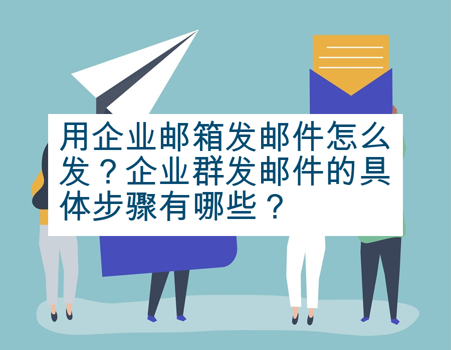 用企业邮箱发邮件怎么发？企业群发邮件的具体步骤有哪些？