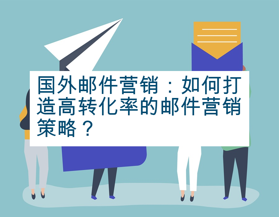 国外邮件营销：如何打造高转化率的邮件营销策略？