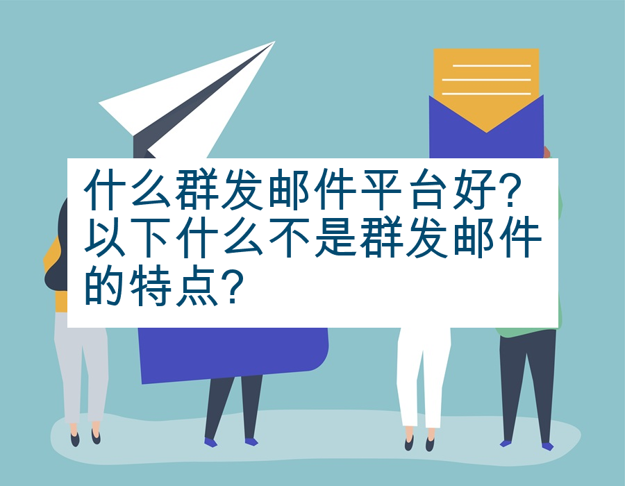 什么群发邮件平台好?以下什么不是群发邮件的特点?