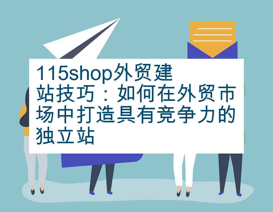 115shop外贸建站技巧：如何在外贸市场中打造具有竞争力的独立站
