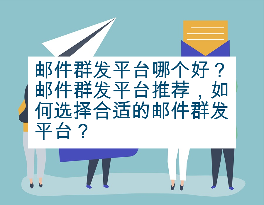 邮件群发平台哪个好？邮件群发平台推荐，如何选择合适的邮件群发平台？