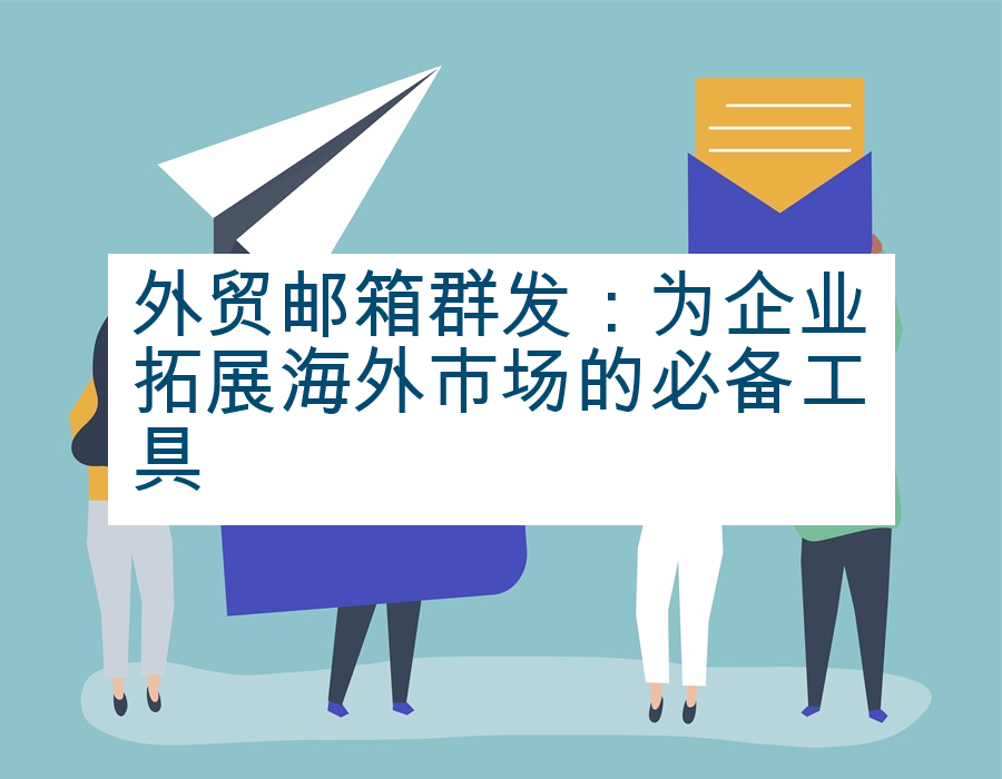 外贸邮箱群发：为企业拓展海外市场的必备工具