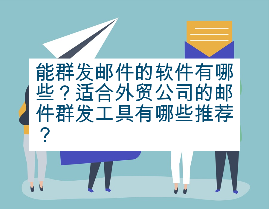 能群发邮件的软件有哪些？适合外贸公司的邮件群发工具有哪些推荐？