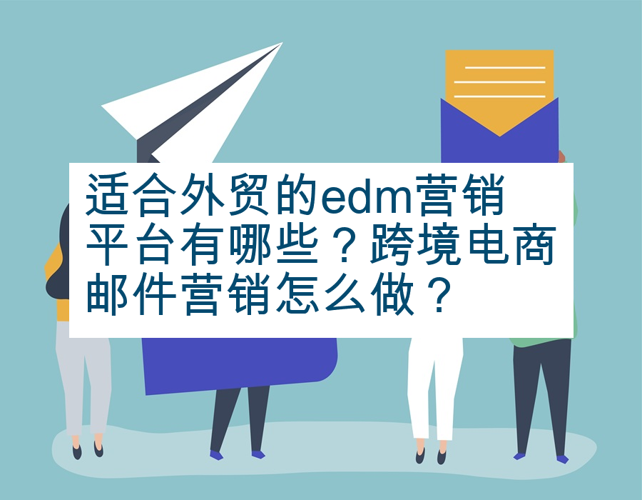 适合外贸的edm营销平台有哪些？跨境电商邮件营销怎么做？