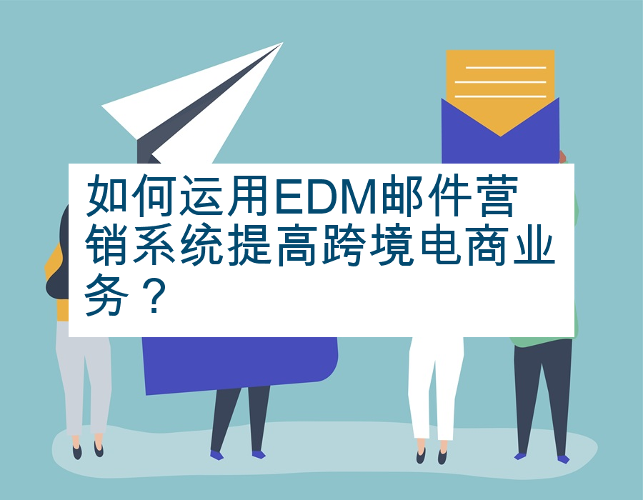 如何运用EDM邮件营销系统提高跨境电商业务？