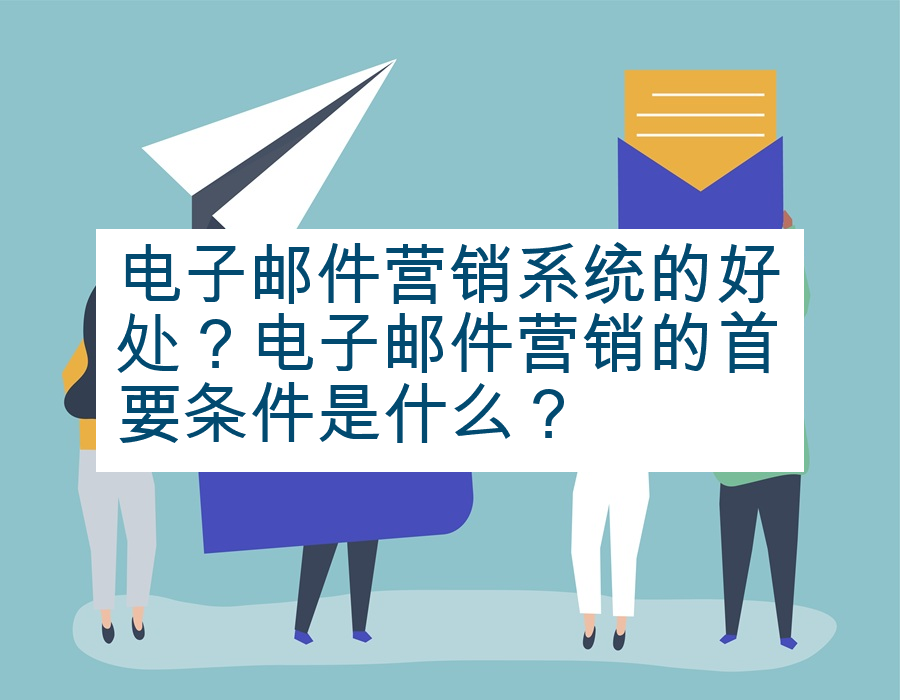 电子邮件营销系统的好处？电子邮件营销的首要条件是什么？