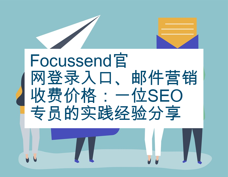 Focussend官网登录入口、邮件营销收费价格：一位SEO专员的实践经验分享