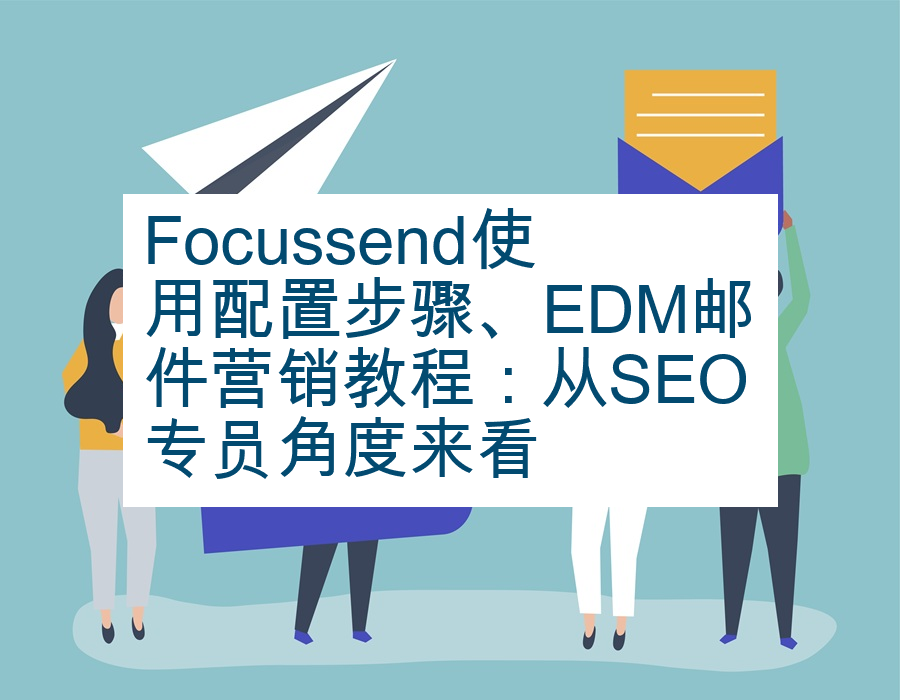 Focussend使用配置步骤、EDM邮件营销教程：从SEO专员角度来看