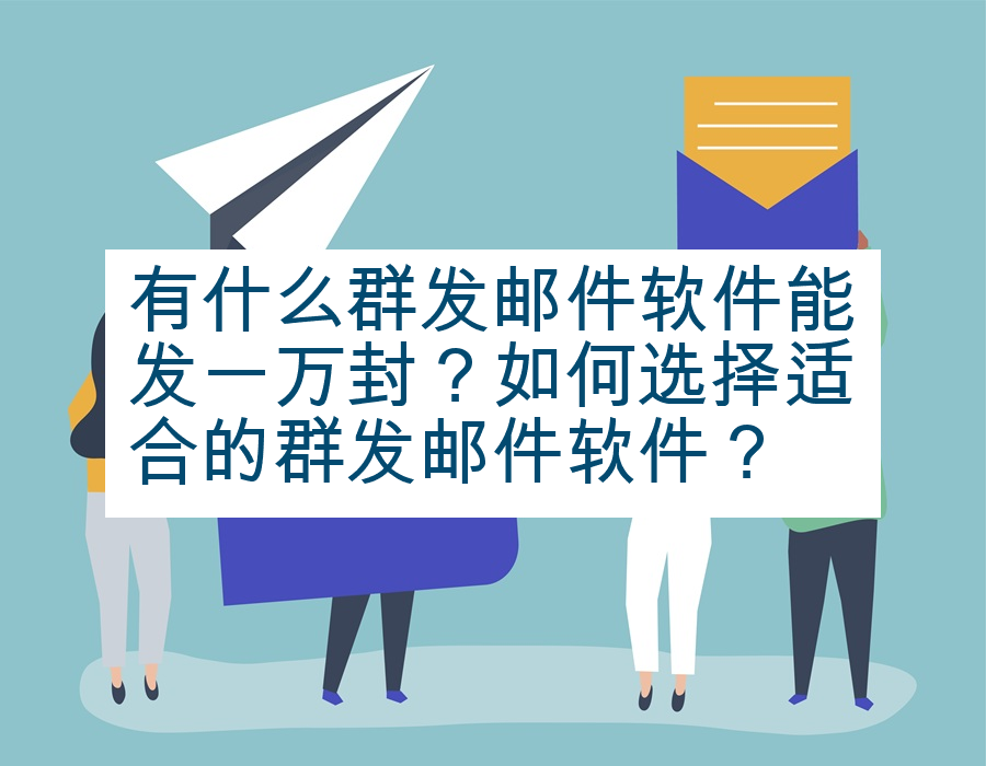 有什么群发邮件软件能发一万封？如何选择适合的群发邮件软件？