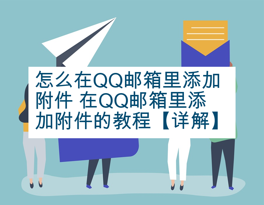 怎么在QQ邮箱里添加附件 在QQ邮箱里添加附件的教程【详解】