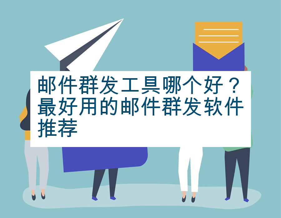 邮件群发工具哪个好？最好用的邮件群发软件推荐