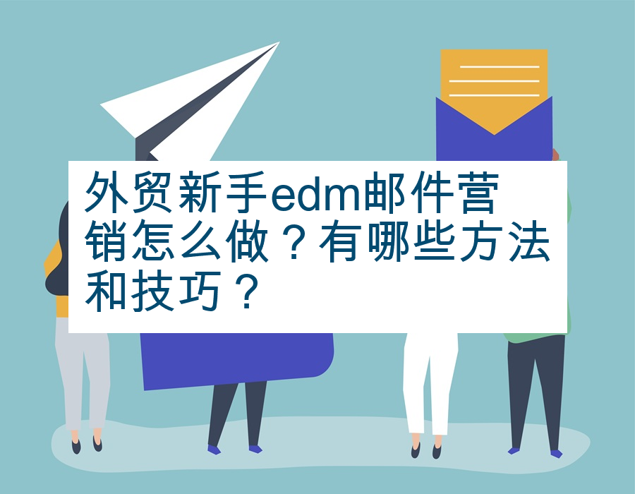 外贸新手edm邮件营销怎么做？有哪些方法和技巧？