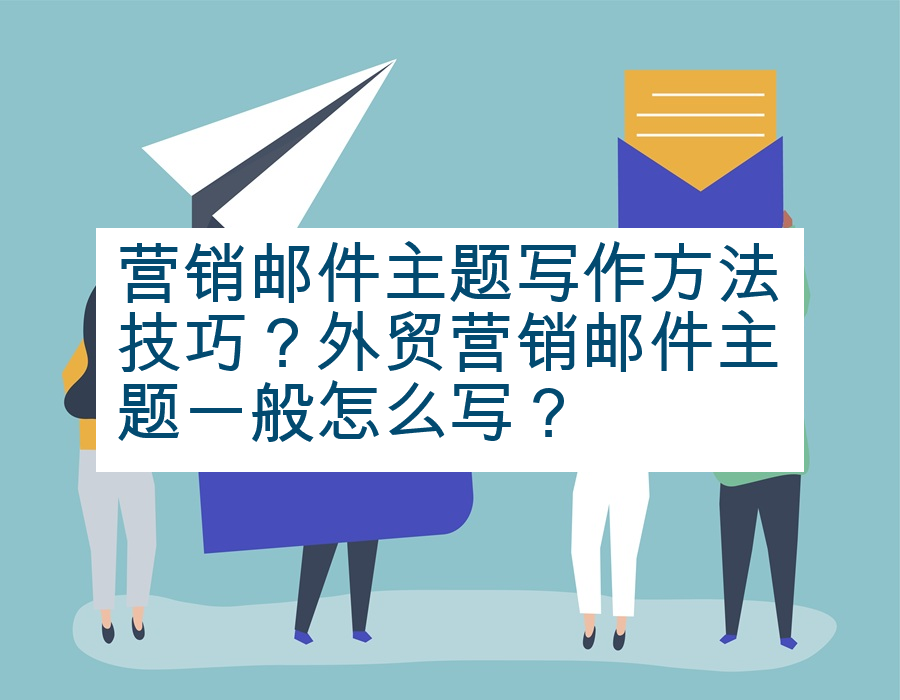 营销邮件主题写作方法技巧？外贸营销邮件主题一般怎么写？