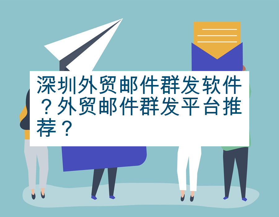 深圳外贸邮件群发软件？外贸邮件群发平台推荐？