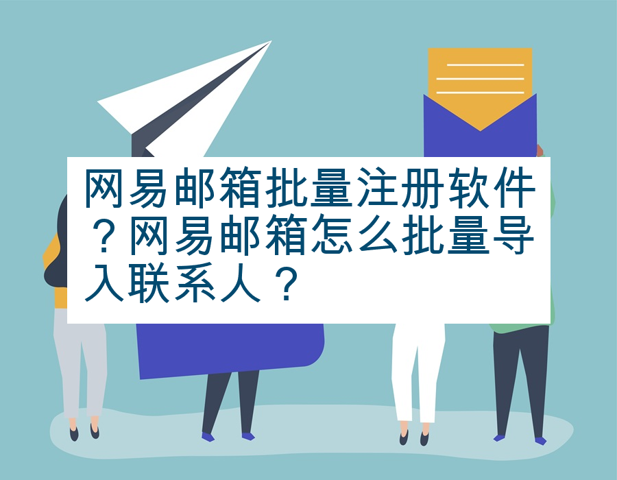 网易邮箱批量注册软件？网易邮箱怎么批量导入联系人？