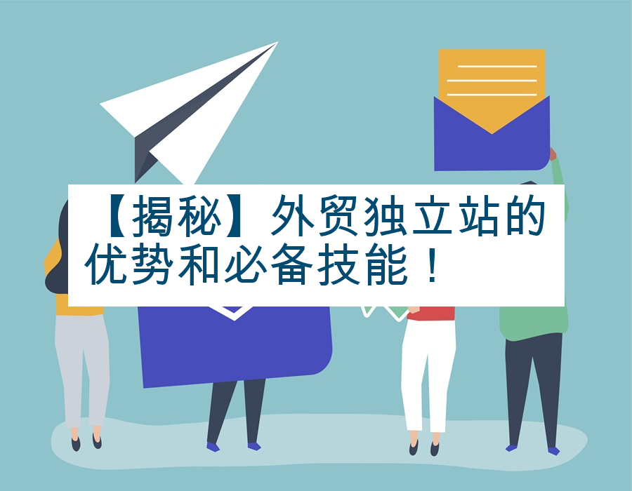 【揭秘】外贸独立站的优势和必备技能！