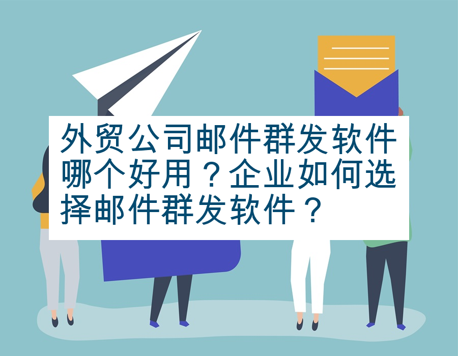 外贸公司邮件群发软件哪个好用？企业如何选择邮件群发软件？