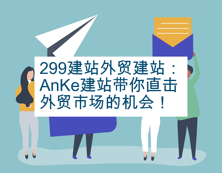 299建站外贸建站：AnKe建站带你直击外贸市场的机会！
