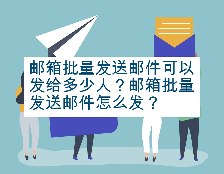 邮箱批量发送邮件可以发给多少人？邮箱批量发送邮件怎么发？