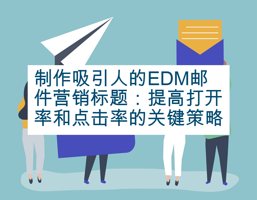 制作吸引人的EDM邮件营销标题：提高打开率和点击率的关键策略