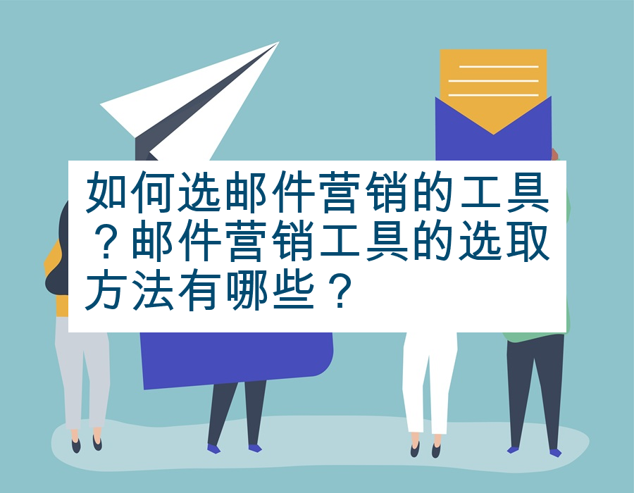如何选邮件营销的工具？邮件营销工具的选取方法有哪些？