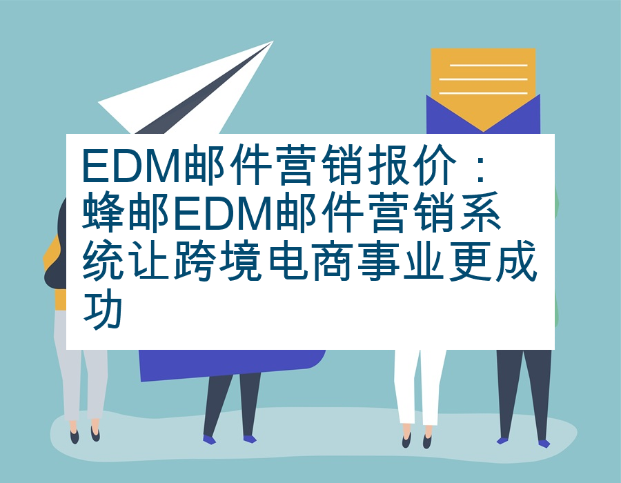 EDM邮件营销报价：蜂邮EDM邮件营销系统让跨境电商事业更成功