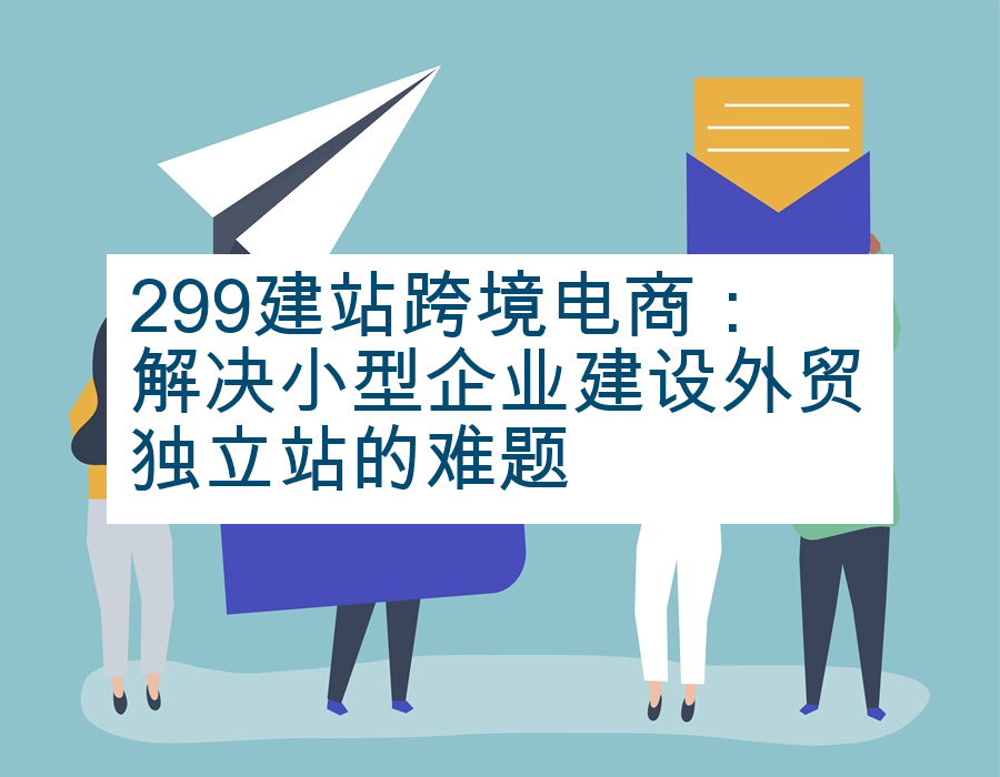 299建站跨境电商：解决小型企业建设外贸独立站的难题