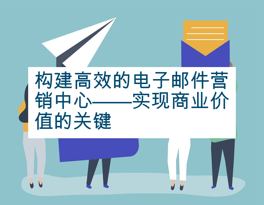 构建高效的电子邮件营销中心——实现商业价值的关键