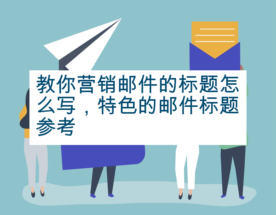 教你营销邮件的标题怎么写，特色的邮件标题参考